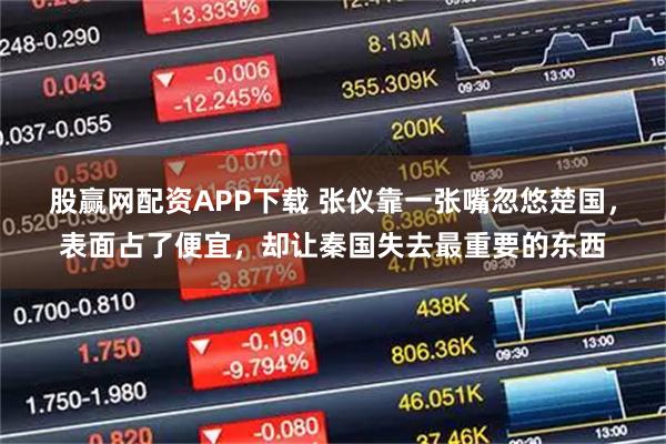 股赢网配资APP下载 张仪靠一张嘴忽悠楚国，表面占了便宜，却让秦国失去最重要的东西