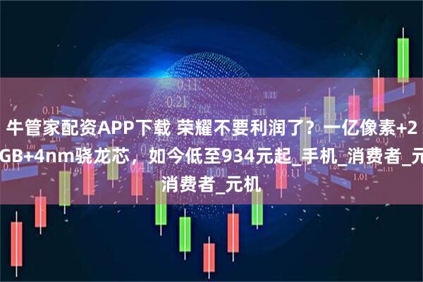 牛管家配资APP下载 荣耀不要利润了？一亿像素+256GB+4nm骁龙芯，如今低至934元起_手机_消费者_元机