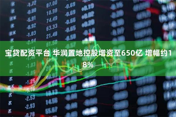 宝贷配资平台 华润置地控股增资至650亿 增幅约18%