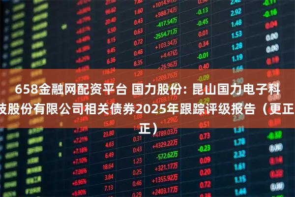 658金融网配资平台 国力股份: 昆山国力电子科技股份有限公司相关债券2025年跟踪评级报告（更正）