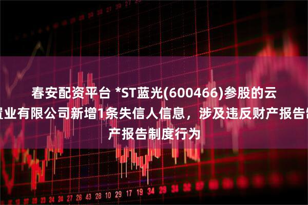 春安配资平台 *ST蓝光(600466)参股的云南白药置业有限公司新增1条失信人信息，涉及违反财产报告制度行为