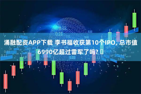 涌融配资APP下载 李书福收获第10个IPO, 总市值6990亿超过雷军了吗? ‌