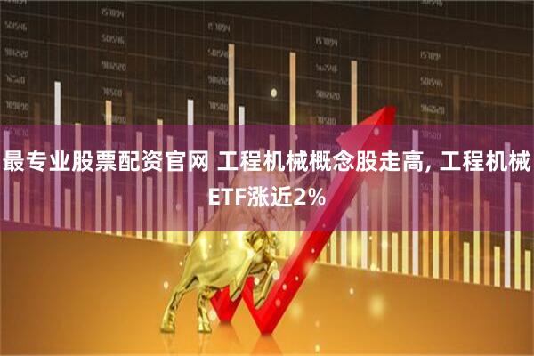 最专业股票配资官网 工程机械概念股走高, 工程机械ETF涨近2%