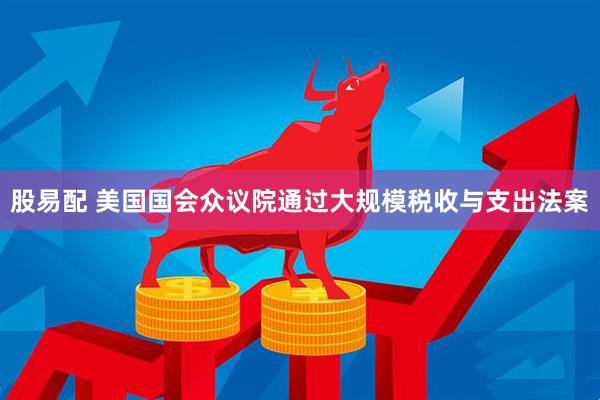 股易配 美国国会众议院通过大规模税收与支出法案