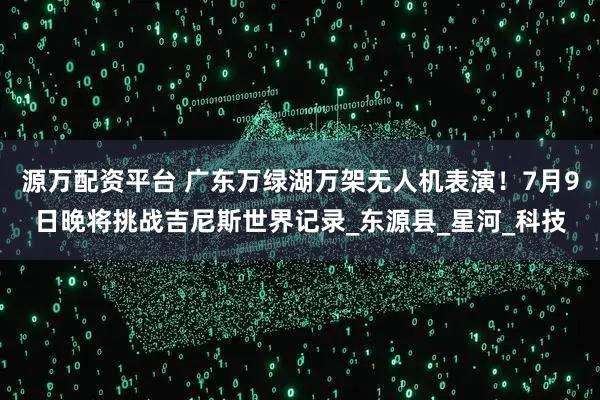 源万配资平台 广东万绿湖万架无人机表演！7月9日晚将挑战吉尼斯世界记录_东源县_星河_科技