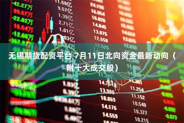 无锡期货配资平台 7月11日北向资金最新动向（附十大成交股）