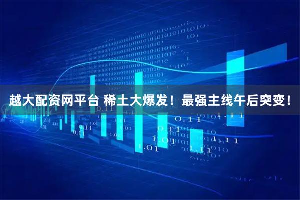 越大配资网平台 稀土大爆发！最强主线午后突变！