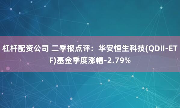 杠杆配资公司 二季报点评：华安恒生科技(QDII-ETF)基金季度涨幅-2.79%