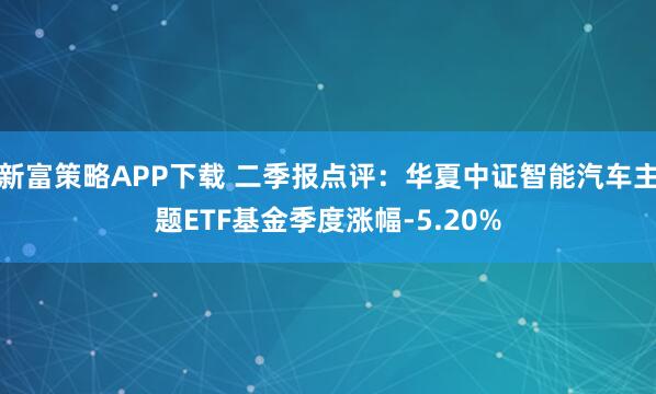 新富策略APP下载 二季报点评：华夏中证智能汽车主题ETF基金季度涨幅-5.20%