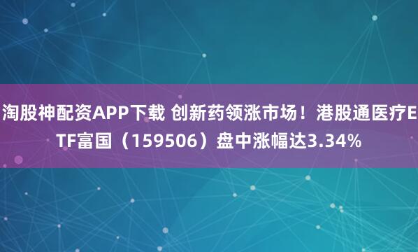 淘股神配资APP下载 创新药领涨市场！港股通医疗ETF富国（159506）盘中涨幅达3.34%