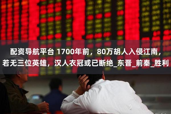 配资导航平台 1700年前，80万胡人入侵江南，若无三位英雄，汉人衣冠或已断绝_东晋_前秦_胜利