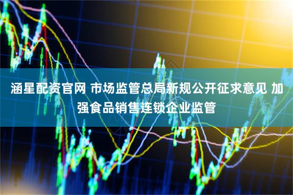 涵星配资官网 市场监管总局新规公开征求意见 加强食品销售连锁企业监管