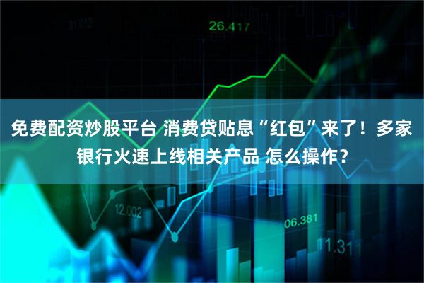 免费配资炒股平台 消费贷贴息“红包”来了！多家银行火速上线相关产品 怎么操作？