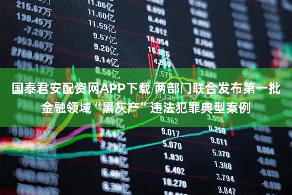 国泰君安配资网APP下载 两部门联合发布第一批金融领域“黑灰产”违法犯罪典型案例