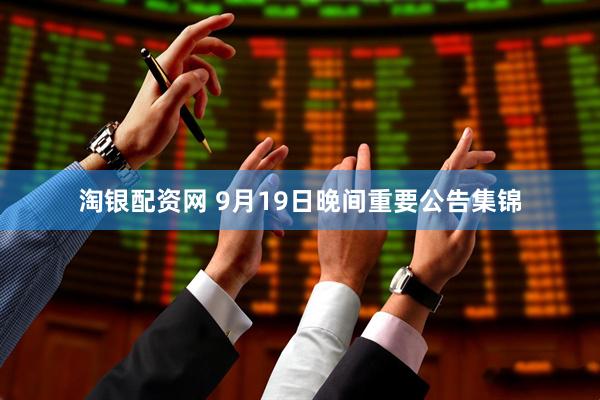 淘银配资网 9月19日晚间重要公告集锦