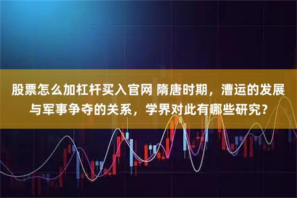 股票怎么加杠杆买入官网 隋唐时期，漕运的发展与军事争夺的关系，学界对此有哪些研究？