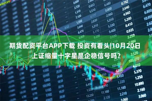 期货配资平台APP下载 投资有看头|10月20日 上证缩量十字星是企稳信号吗？