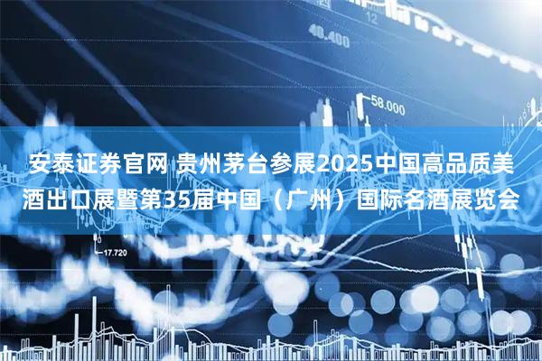 安泰证券官网 贵州茅台参展2025中国高品质美酒出口展暨第35届中国（广州）国际名酒展览会