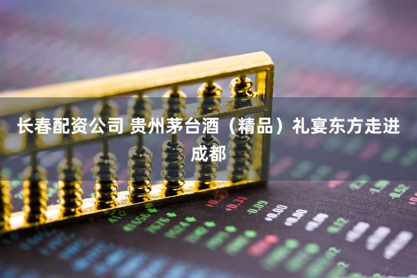 长春配资公司 贵州茅台酒（精品）礼宴东方走进成都