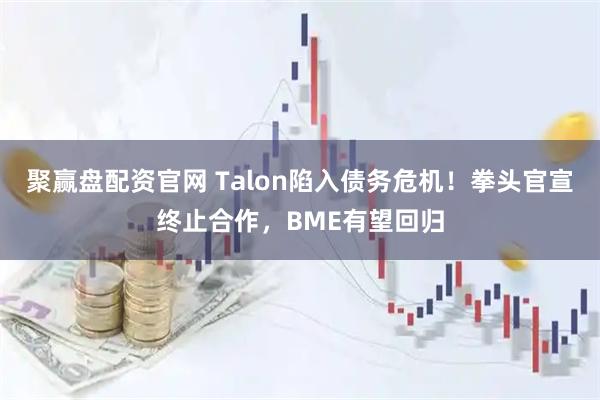聚赢盘配资官网 Talon陷入债务危机！拳头官宣终止合作，BME有望回归