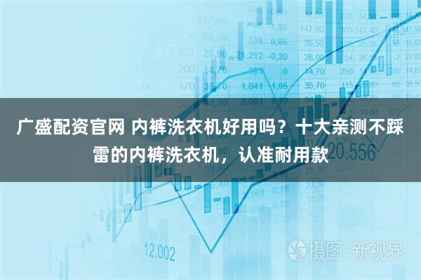 广盛配资官网 内裤洗衣机好用吗？十大亲测不踩雷的内裤洗衣机，认准耐用款