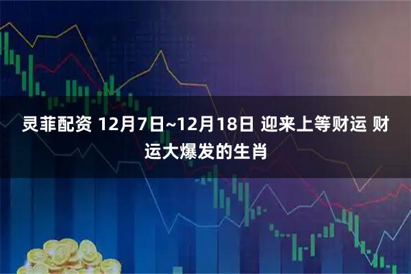 灵菲配资 12月7日~12月18日 迎来上等财运 财运大爆发的生肖