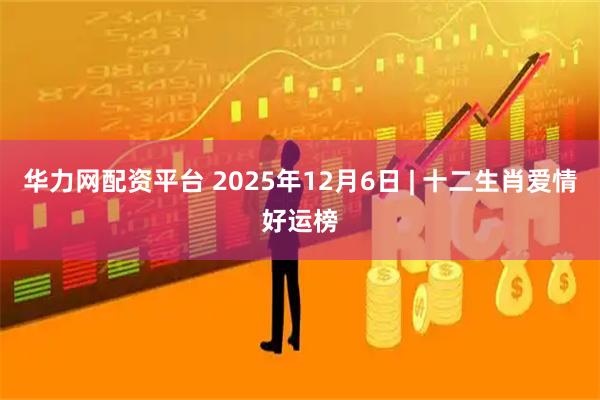 华力网配资平台 2025年12月6日 | 十二生肖爱情好运榜