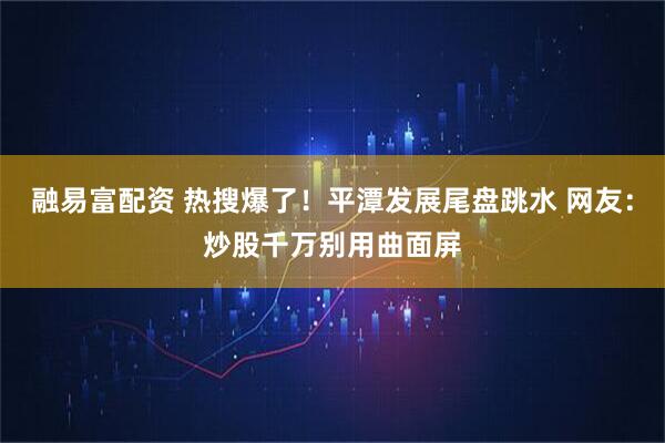 融易富配资 热搜爆了！平潭发展尾盘跳水 网友：炒股千万别用曲面屏