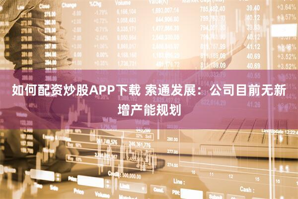 如何配资炒股APP下载 索通发展：公司目前无新增产能规划
