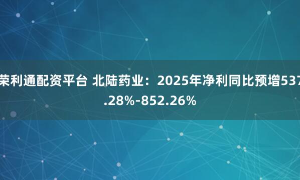 荣利通配资平台 北陆药业：2025年净利同比预增537.28%-852.26%