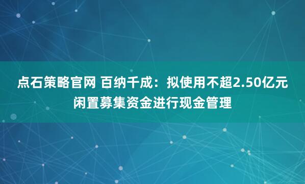 点石策略官网 百纳千成：拟使用不超2.50亿元闲置募集资金进行现金管理