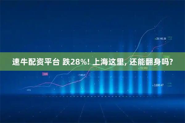 速牛配资平台 跌28%! 上海这里, 还能翻身吗?