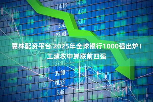 翼林配资平台 2025年全球银行1000强出炉！工建农中蝉联前四强