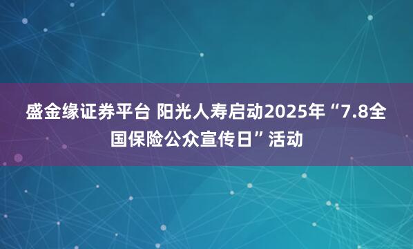 盛金缘证券平台 阳光人寿启动2025年“7.8全国保险公众宣传日”活动