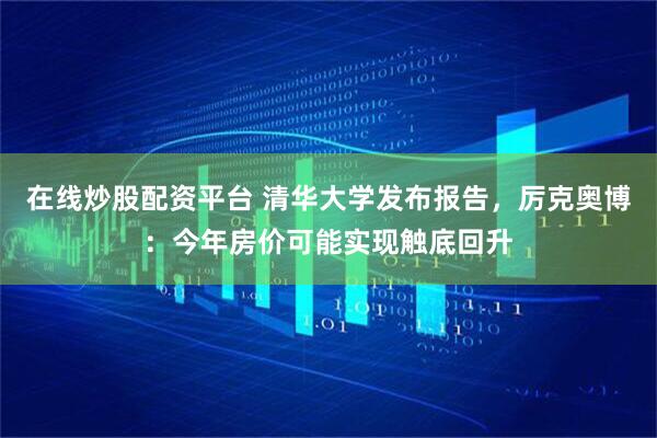 在线炒股配资平台 清华大学发布报告，厉克奥博：今年房价可能实现触底回升