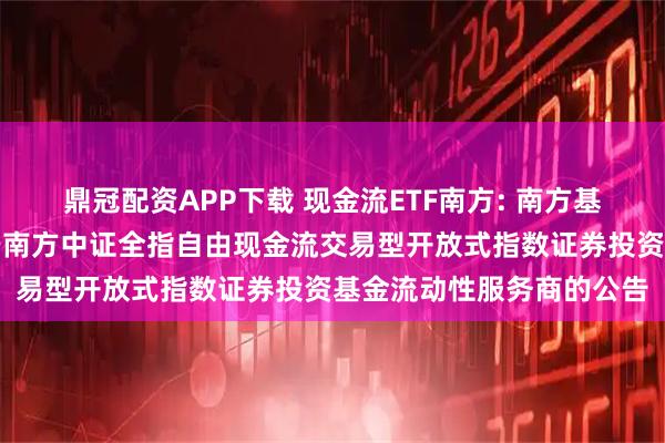 鼎冠配资APP下载 现金流ETF南方: 南方基金管理股份有限公司关于南方中证全指自由现金流交易型开放式指数证券投资基金流动性服务商的公告