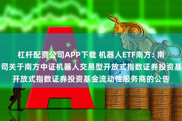 杠杆配资公司APP下载 机器人ETF南方: 南方基金管理股份有限公司关于南方中证机器人交易型开放式指数证券投资基金流动性服务商的公告