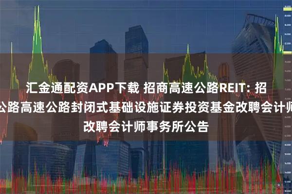 汇金通配资APP下载 招商高速公路REIT: 招商基金招商公路高速公路封闭式基础设施证券投资基金改聘会计师事务所公告