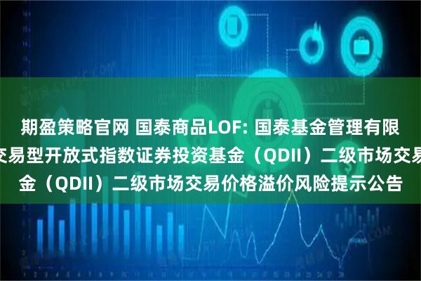 期盈策略官网 国泰商品LOF: 国泰基金管理有限公司关于国泰标普500交易型开放式指数证券投资基金（QDII）二级市场交易价格溢价风险提示公告