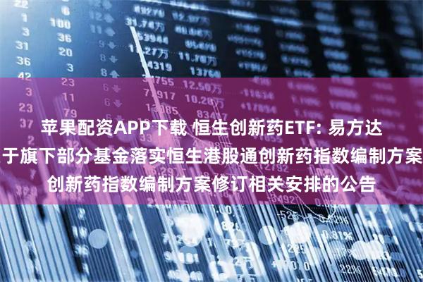 苹果配资APP下载 恒生创新药ETF: 易方达基金管理有限公司关于旗下部分基金落实恒生港股通创新药指数编制方案修订相关安排的公告