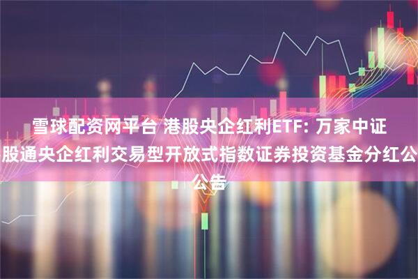 雪球配资网平台 港股央企红利ETF: 万家中证港股通央企红利交易型开放式指数证券投资基金分红公告