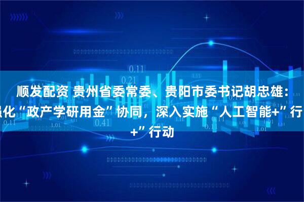 顺发配资 贵州省委常委、贵阳市委书记胡忠雄：强化“政产学研用金”协同，深入实施“人工智能+”行动