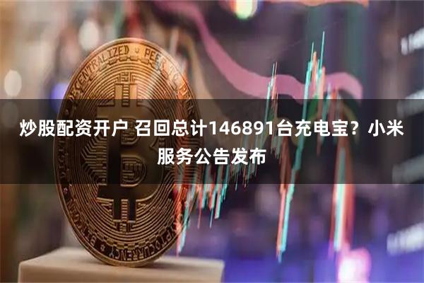 炒股配资开户 召回总计146891台充电宝？小米服务公告发布