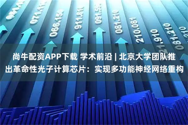 尚牛配资APP下载 学术前沿 | 北京大学团队推出革命性光子计算芯片：实现多功能神经网络重构