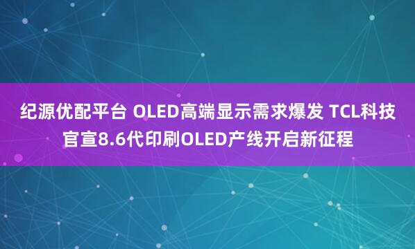 纪源优配平台 OLED高端显示需求爆发 TCL科技官宣8.6代印刷OLED产线开启新征程