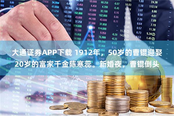 大通证券APP下载 1912年，50岁的曹锟迎娶20岁的富家千金陈寒蕊。新婚夜，曹锟倒头