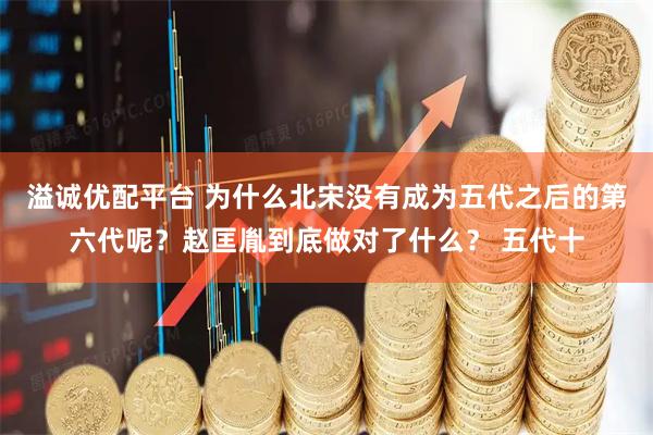 溢诚优配平台 为什么北宋没有成为五代之后的第六代呢？赵匡胤到底做对了什么？ 五代十
