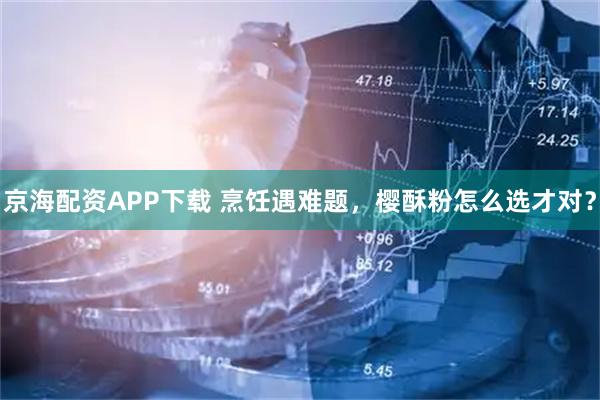 京海配资APP下载 烹饪遇难题，樱酥粉怎么选才对？